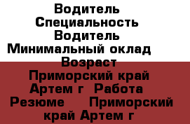 Водитель › Специальность ­ Водитель › Минимальный оклад ­ 20 000 › Возраст ­ 57 - Приморский край, Артем г. Работа » Резюме   . Приморский край,Артем г.